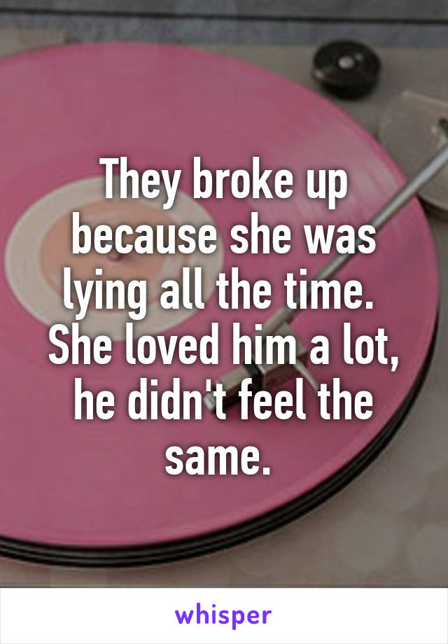 They broke up because she was lying all the time. 
She loved him a lot, he didn't feel the same. 