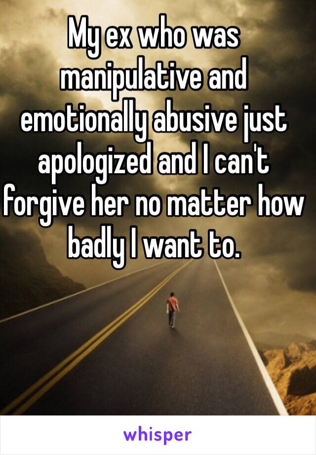 My ex who was manipulative and emotionally abusive just apologized and I can't forgive her no matter how badly I want to. 