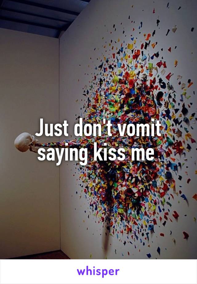 Just don't vomit saying kiss me 