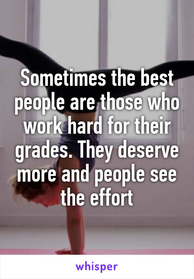 Sometimes the best people are those who work hard for their grades. They deserve more and people see the effort