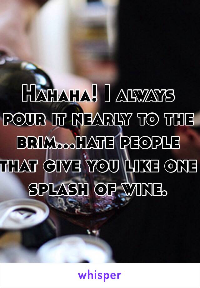 Hahaha! I always pour it nearly to the brim...hate people that give you like one splash of wine. 