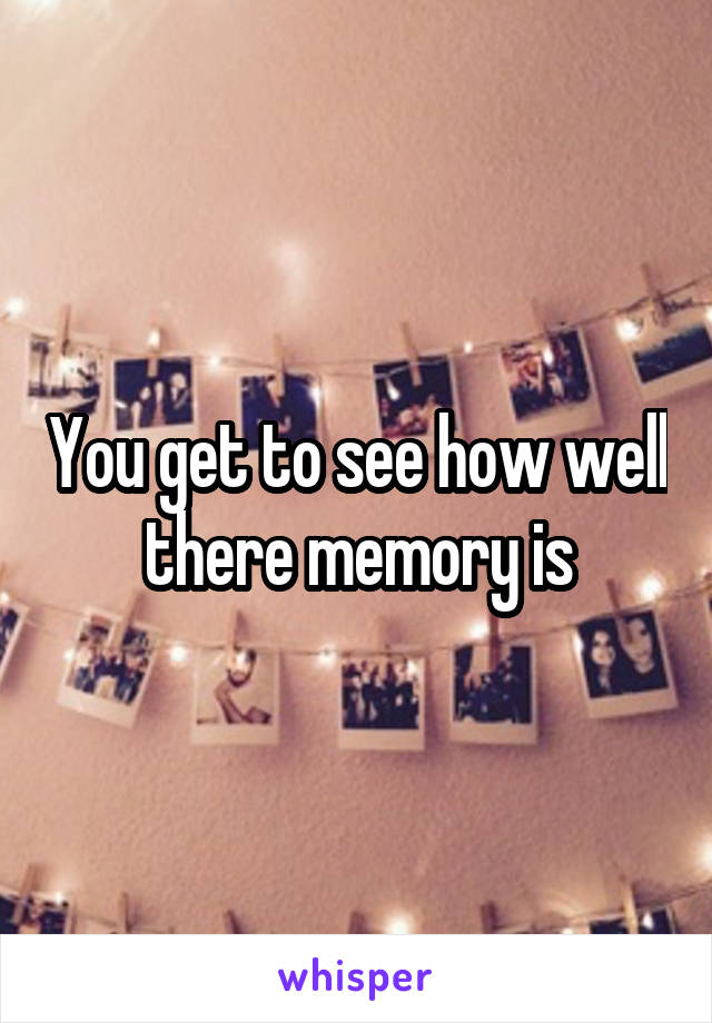 You get to see how well there memory is