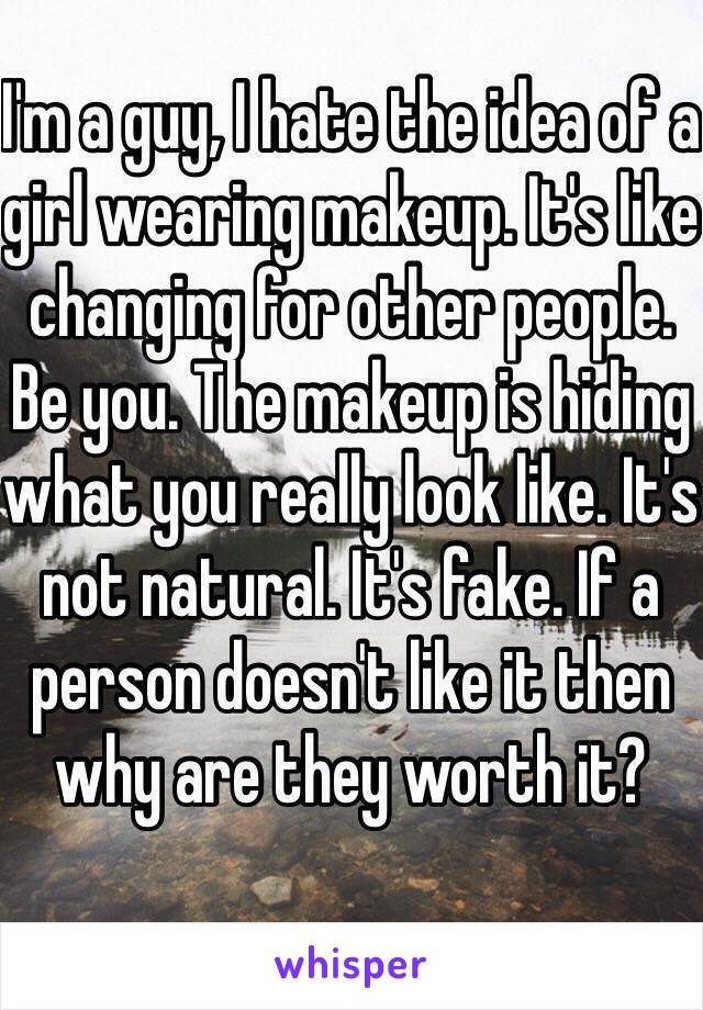 I'm a guy, I hate the idea of a girl wearing makeup. It's like changing for other people. Be you. The makeup is hiding what you really look like. It's not natural. It's fake. If a person doesn't like it then why are they worth it? 