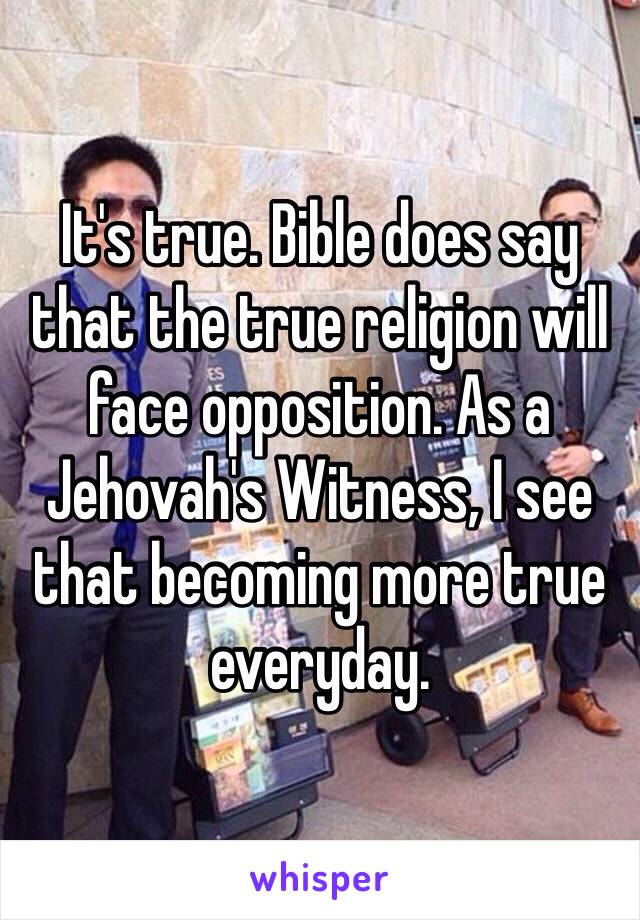 It's true. Bible does say that the true religion will face opposition. As a Jehovah's Witness, I see that becoming more true everyday. 