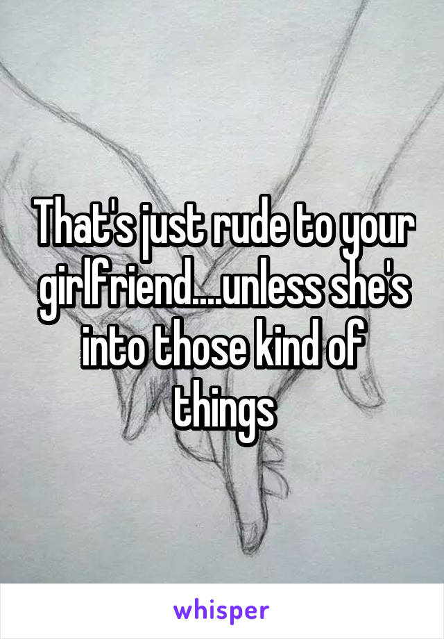 That's just rude to your girlfriend....unless she's into those kind of things