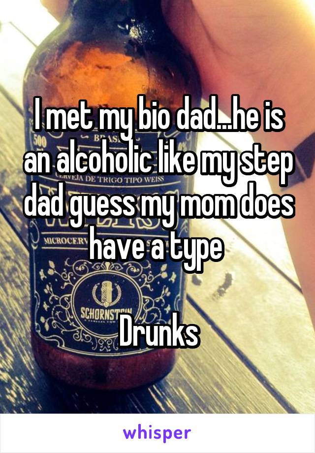 I met my bio dad...he is an alcoholic like my step dad guess my mom does have a type 

Drunks