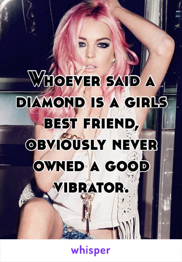 Whoever said a diamond is a girls best friend, obviously never owned a good vibrator. 