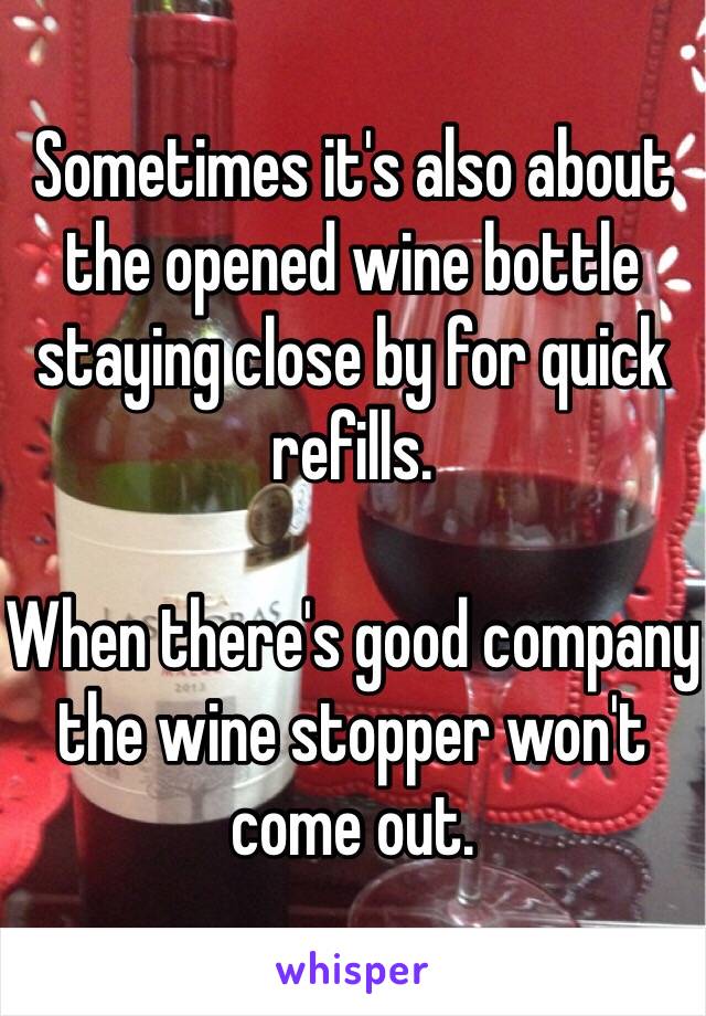 Sometimes it's also about the opened wine bottle staying close by for quick refills. 

When there's good company the wine stopper won't come out.  
