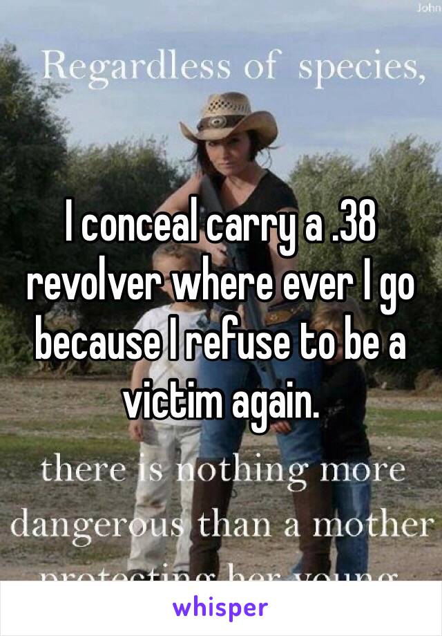 I conceal carry a .38 revolver where ever I go because I refuse to be a victim again.