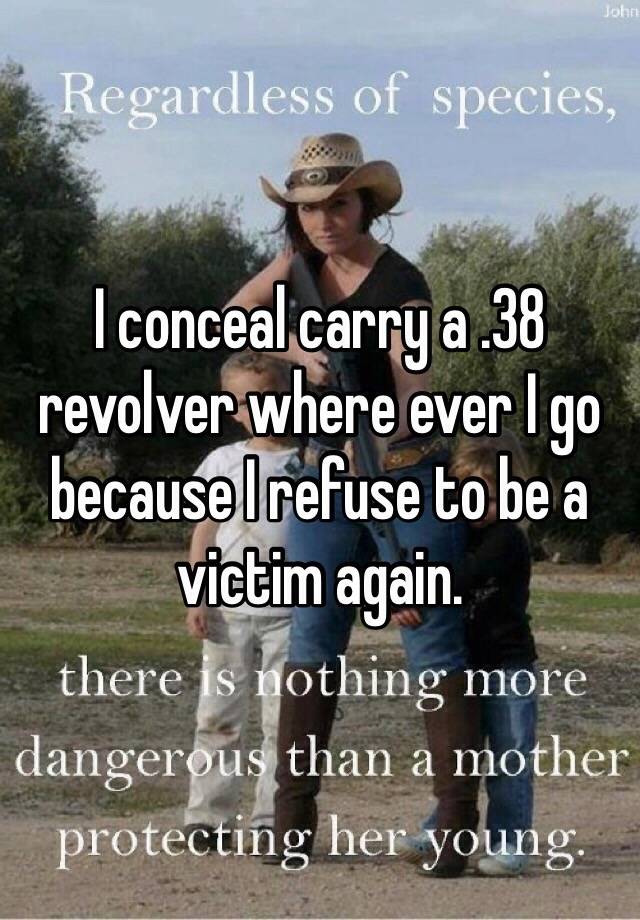 I conceal carry a .38 revolver where ever I go because I refuse to be a victim again.