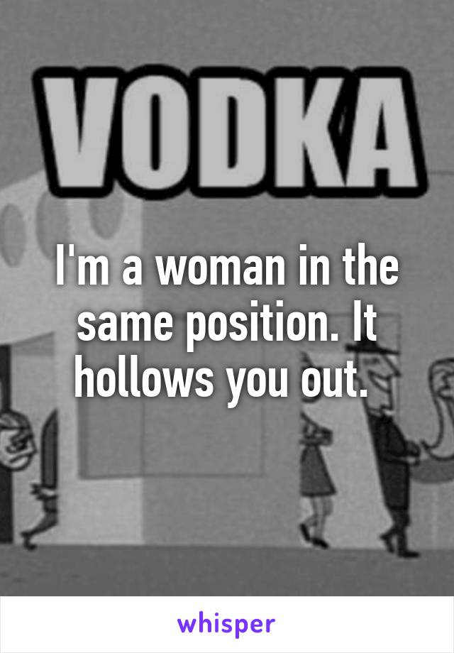 I'm a woman in the same position. It hollows you out. 