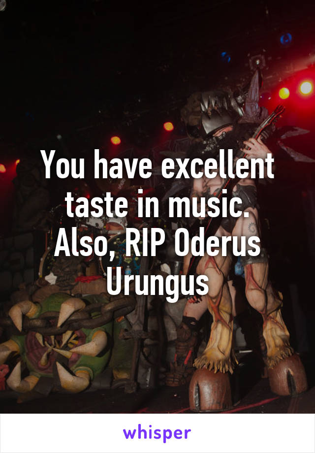 You have excellent taste in music.
Also, RIP Oderus Urungus