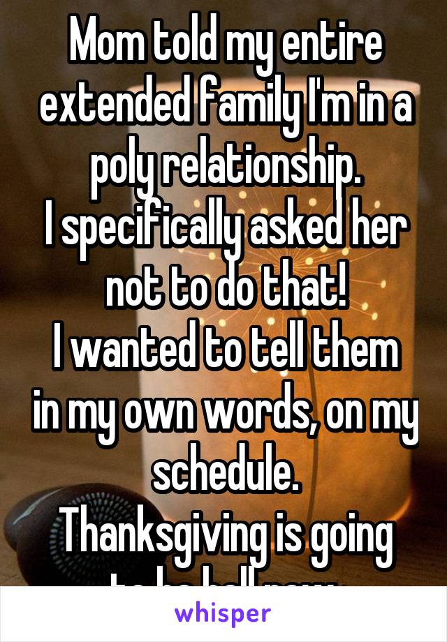 Mom told my entire extended family I'm in a poly relationship.
I specifically asked her not to do that!
I wanted to tell them in my own words, on my schedule.
Thanksgiving is going to be hell now.