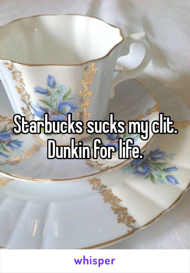 Starbucks sucks my clit. Dunkin for life. 