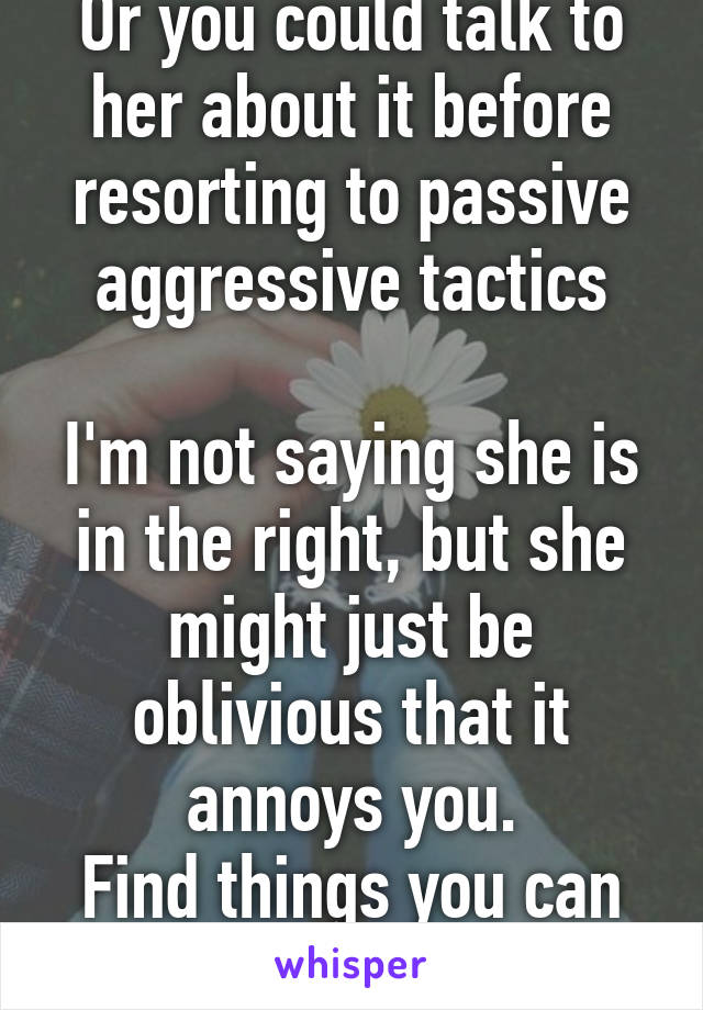 Or you could talk to her about it before resorting to passive aggressive tactics

I'm not saying she is in the right, but she might just be oblivious that it annoys you.
Find things you can both do! 