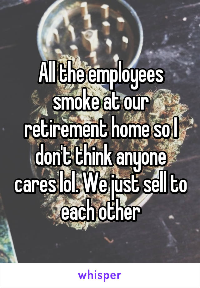 All the employees smoke at our retirement home so I don't think anyone cares lol. We just sell to each other