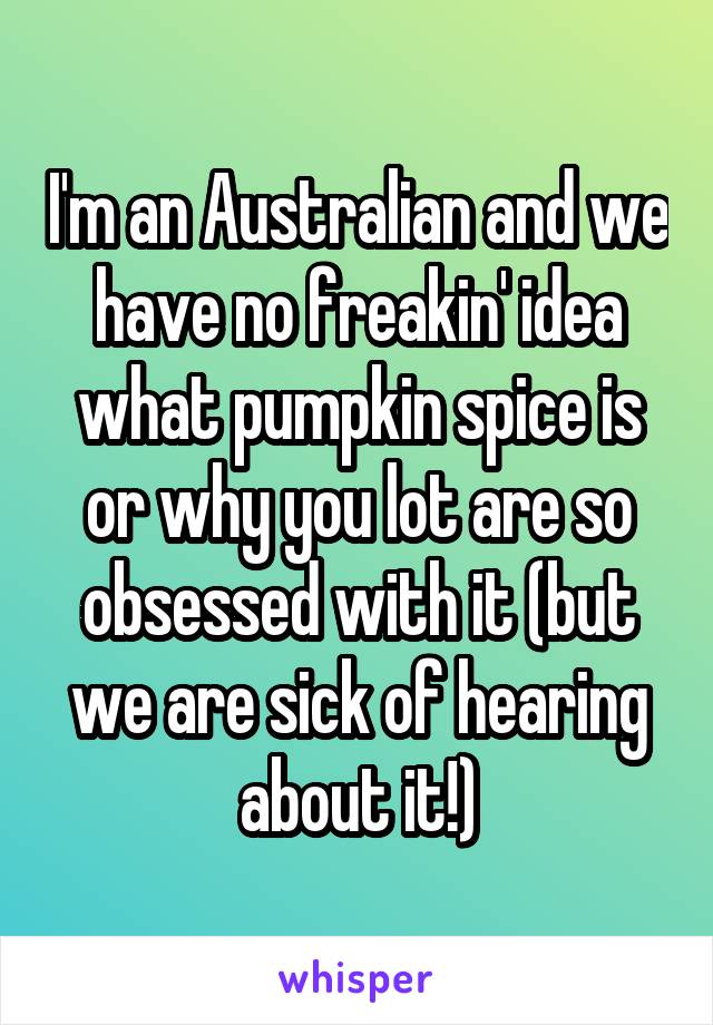 I'm an Australian and we have no freakin' idea what pumpkin spice is or why you lot are so obsessed with it (but we are sick of hearing about it!)