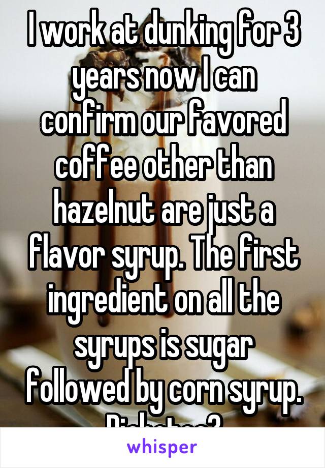 I work at dunking for 3 years now I can confirm our favored coffee other than hazelnut are just a flavor syrup. The first ingredient on all the syrups is sugar followed by corn syrup.
Diabetes?