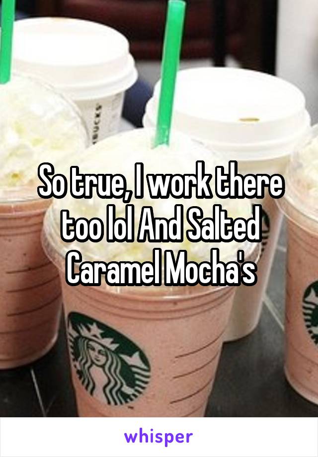 So true, I work there too lol And Salted Caramel Mocha's