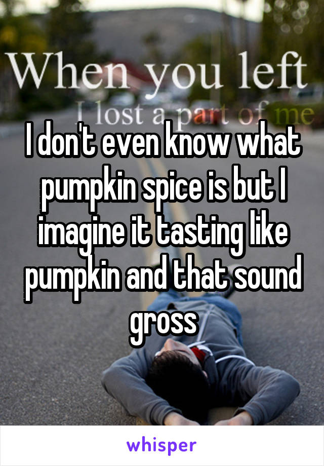 I don't even know what pumpkin spice is but I imagine it tasting like pumpkin and that sound gross