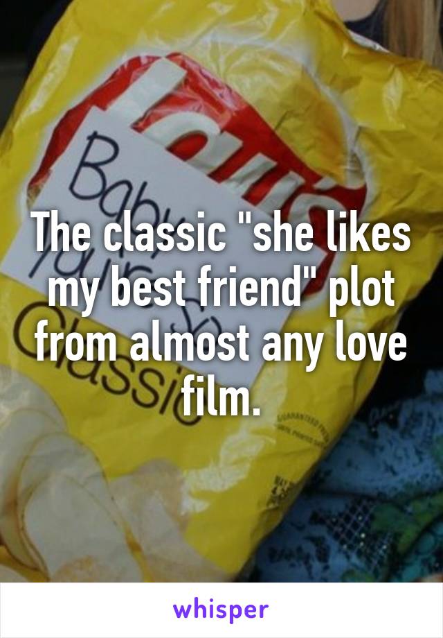 The classic "she likes my best friend" plot from almost any love film.