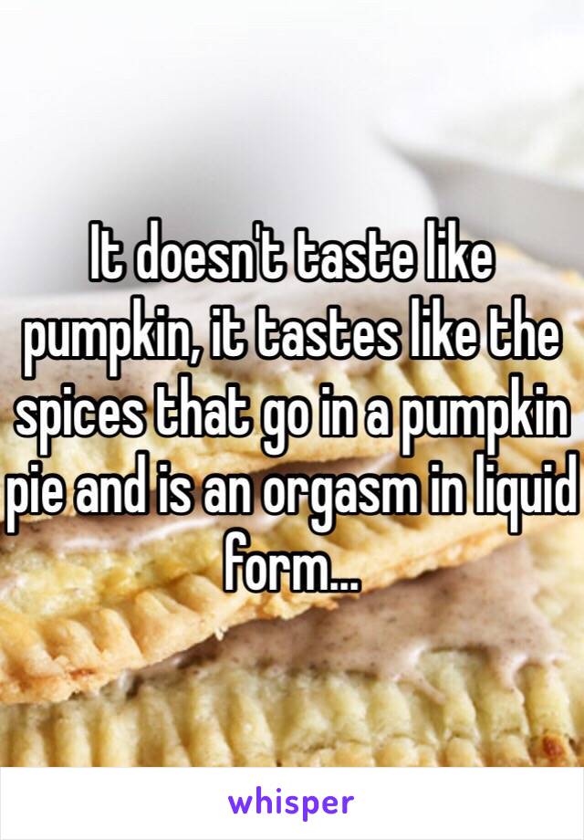 It doesn't taste like pumpkin, it tastes like the spices that go in a pumpkin pie and is an orgasm in liquid form...