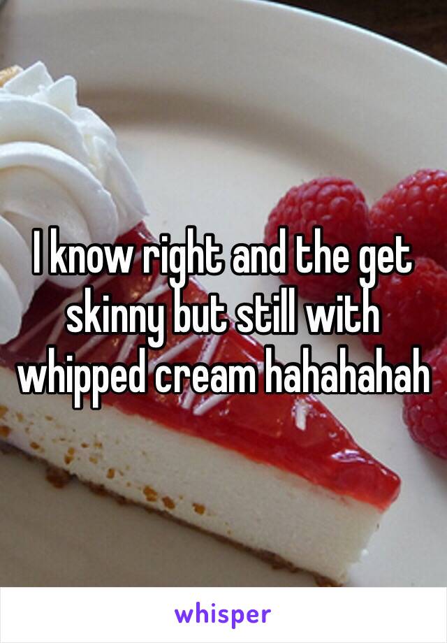 I know right and the get skinny but still with whipped cream hahahahah