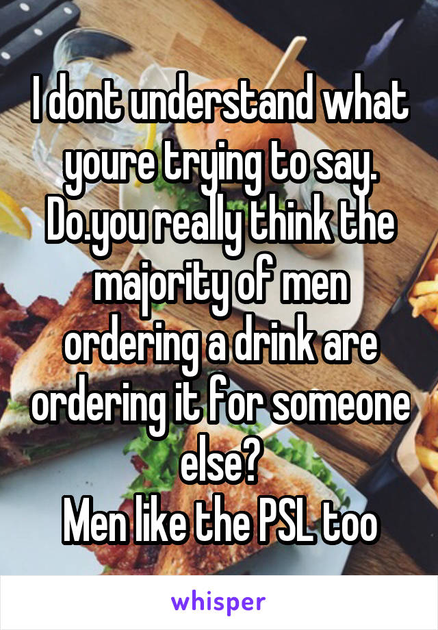 I dont understand what youre trying to say. Do.you really think the majority of men ordering a drink are ordering it for someone else?
Men like the PSL too