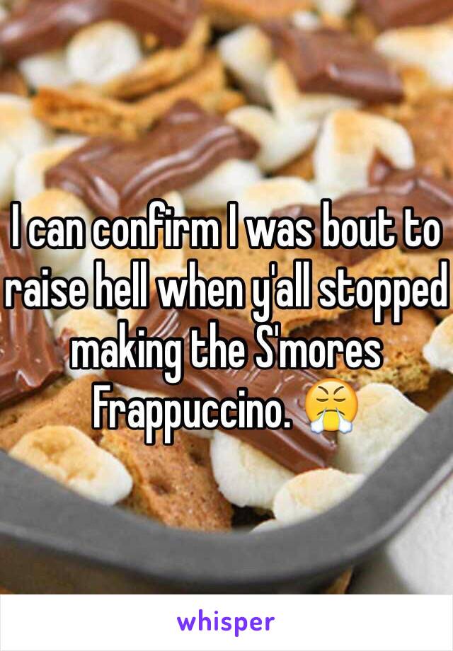 I can confirm I was bout to raise hell when y'all stopped making the S'mores Frappuccino. 😤