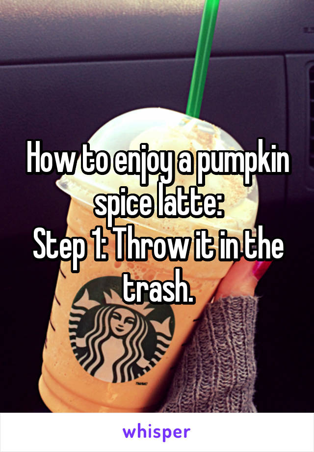 How to enjoy a pumpkin spice latte:
Step 1: Throw it in the trash.