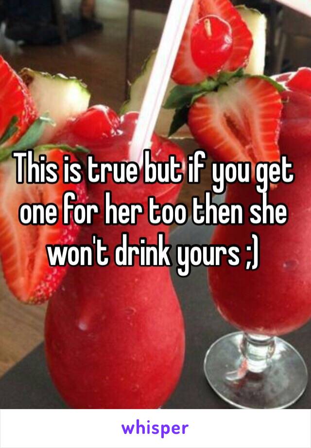 This is true but if you get one for her too then she won't drink yours ;)