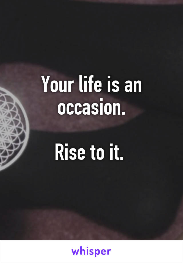 Your life is an occasion.

Rise to it. 
