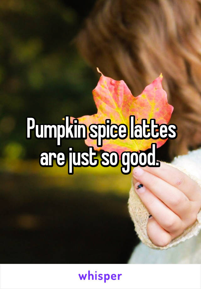 Pumpkin spice lattes are just so good. 