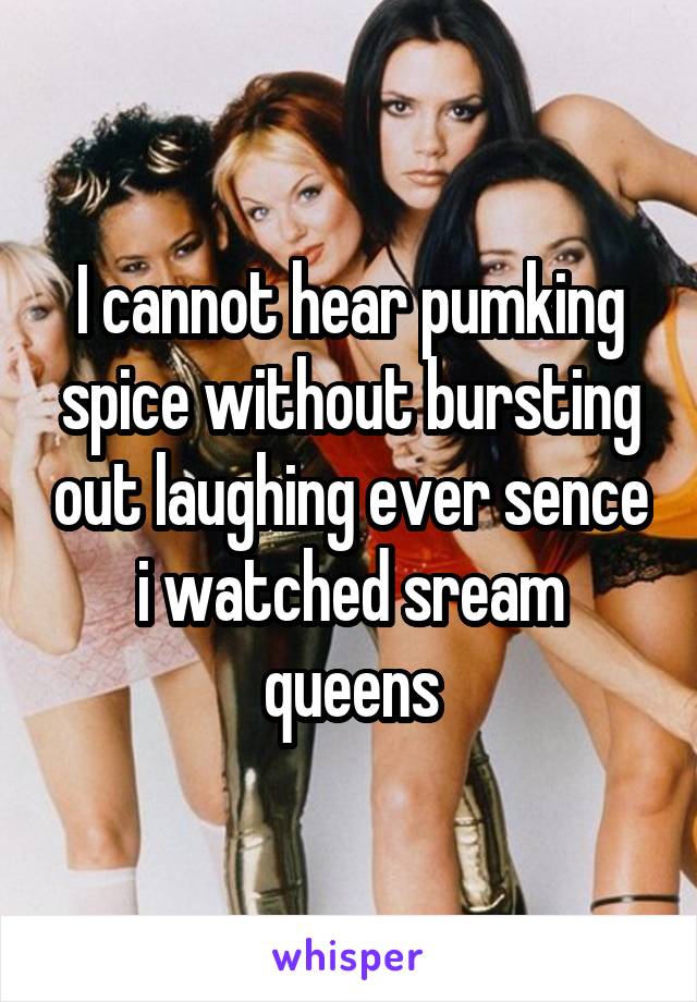 I cannot hear pumking spice without bursting out laughing ever sence i watched sream queens