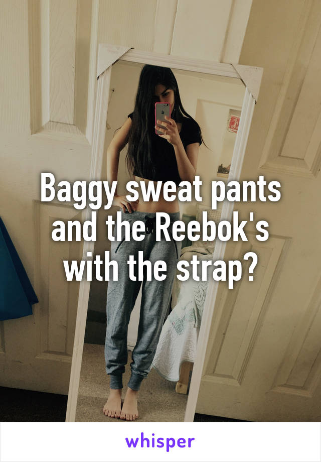 Baggy sweat pants and the Reebok's with the strap?