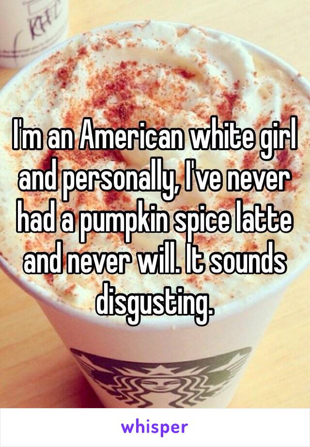 I'm an American white girl and personally, I've never had a pumpkin spice latte and never will. It sounds disgusting. 