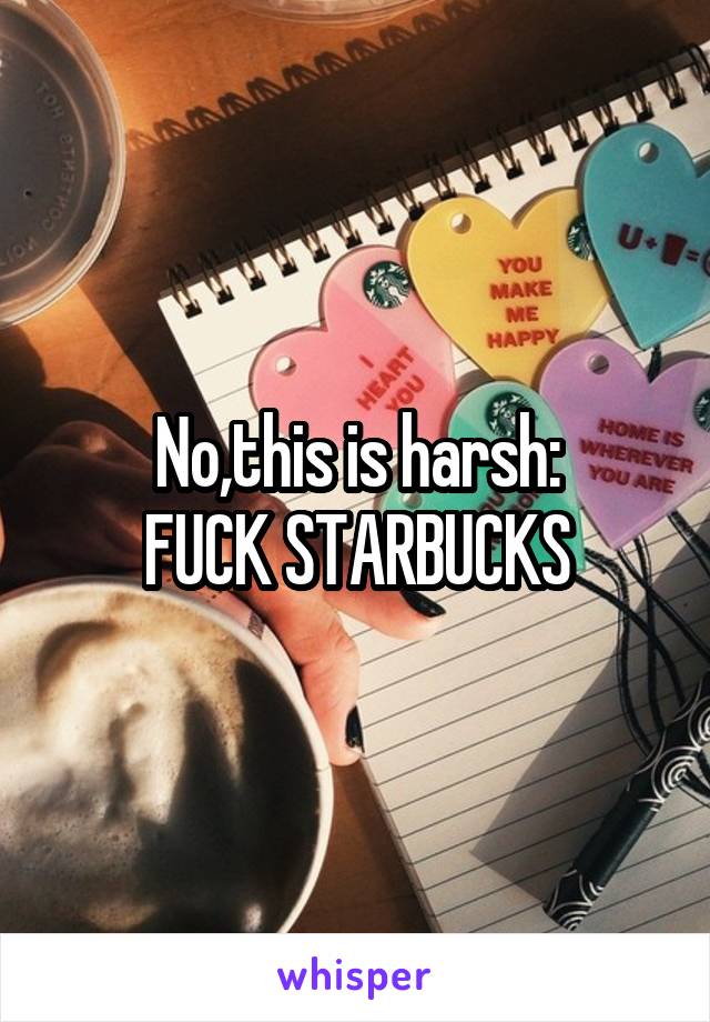 No,this is harsh:
FUCK STARBUCKS