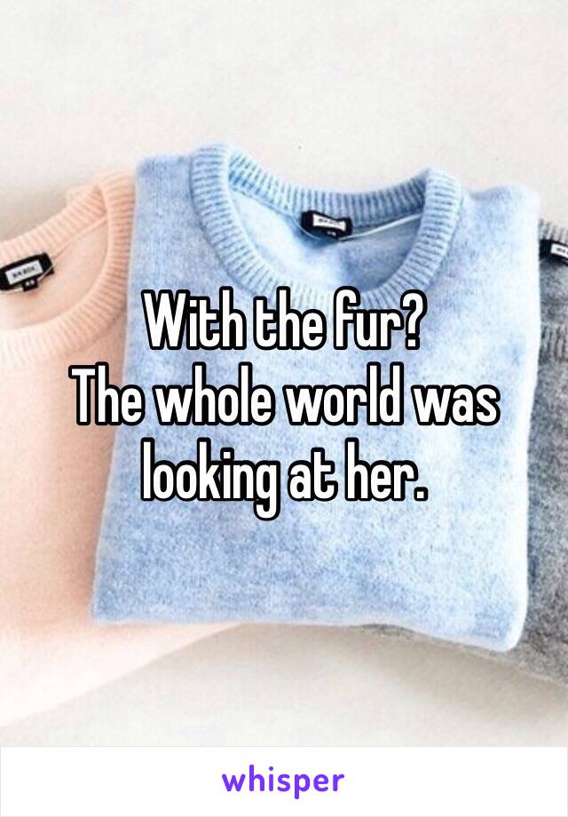 With the fur?
The whole world was looking at her.