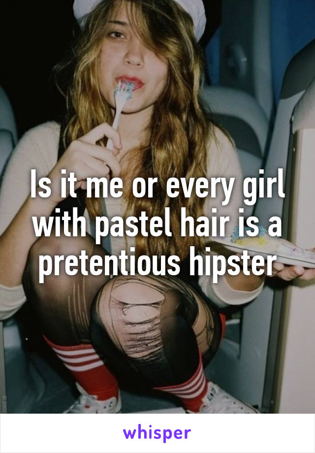 Is it me or every girl with pastel hair is a pretentious hipster