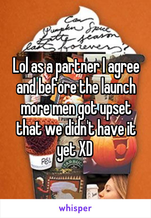 Lol as a partner I agree and before the launch more men got upset that we didn't have it yet XD 