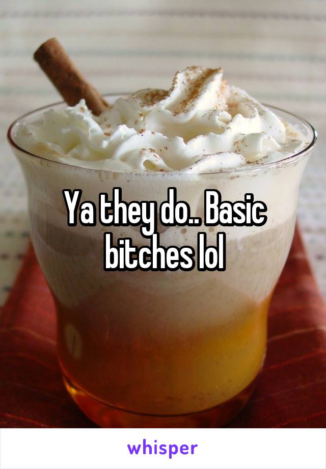 Ya they do.. Basic bitches lol