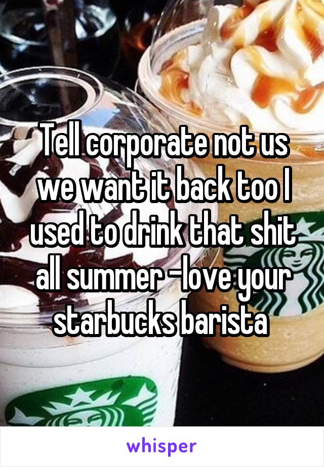 Tell corporate not us we want it back too I used to drink that shit all summer -love your starbucks barista 