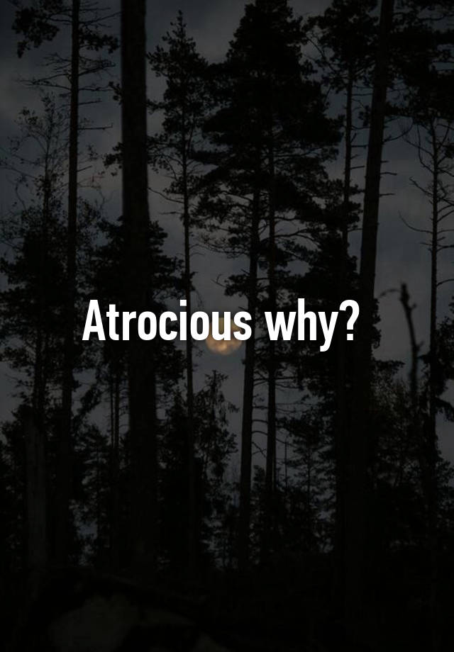 atrocious-why