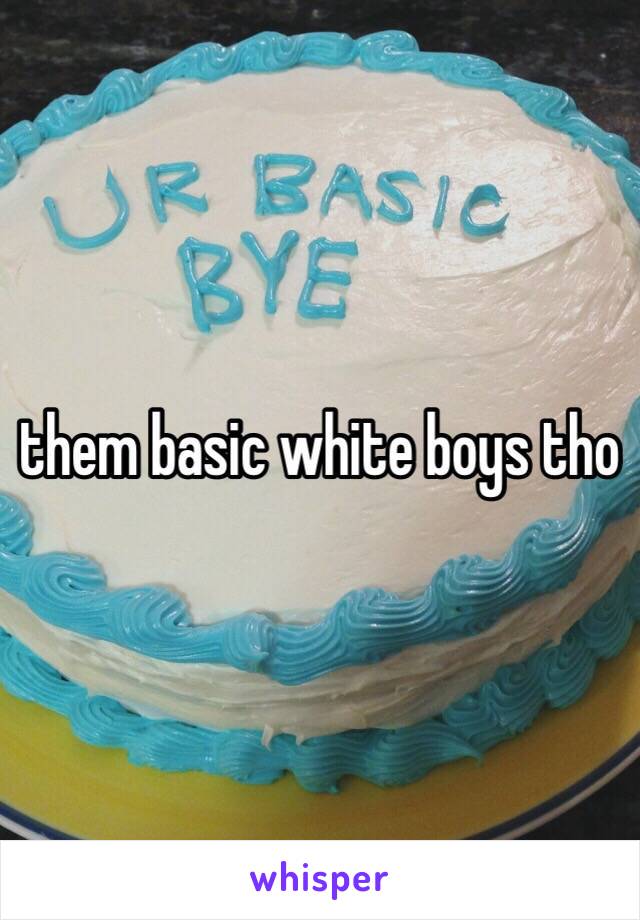 them basic white boys tho