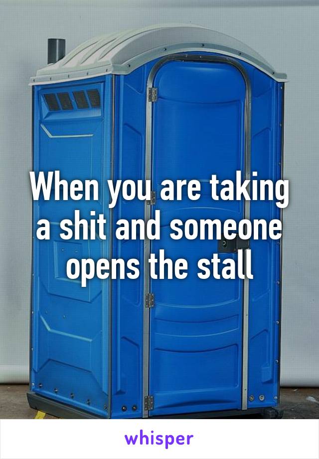 When you are taking a shit and someone opens the stall