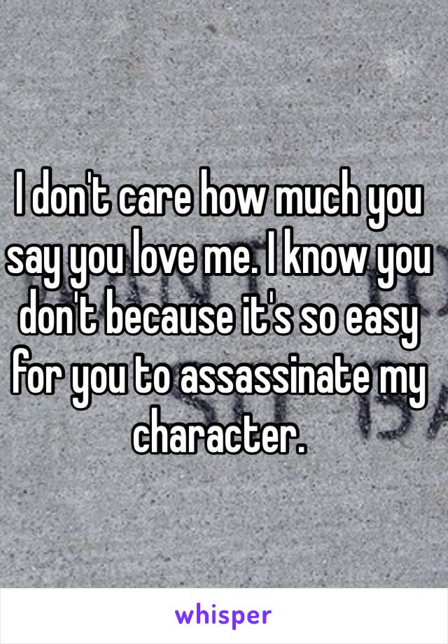 I don't care how much you say you love me. I know you don't because it's so easy for you to assassinate my character. 