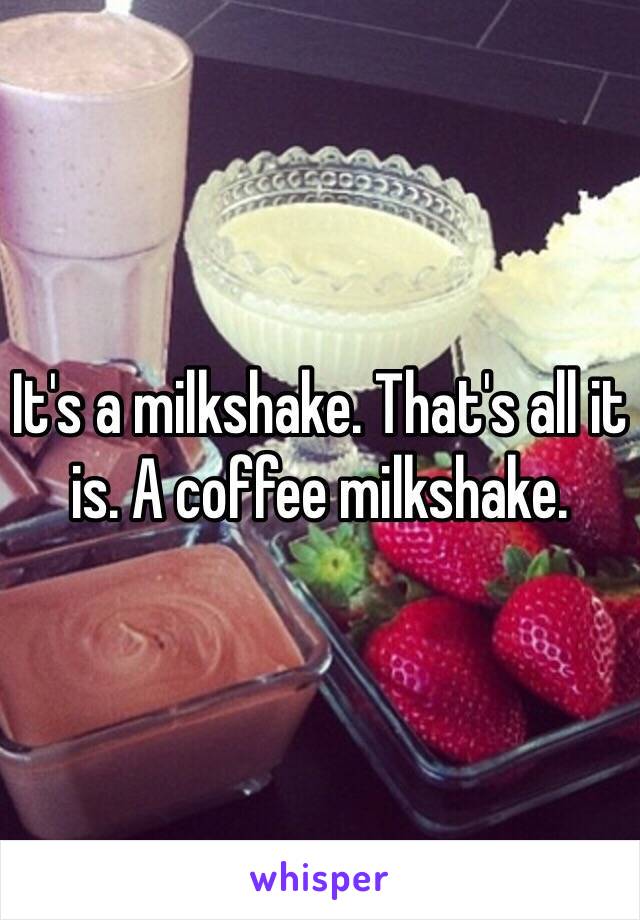 It's a milkshake. That's all it is. A coffee milkshake.