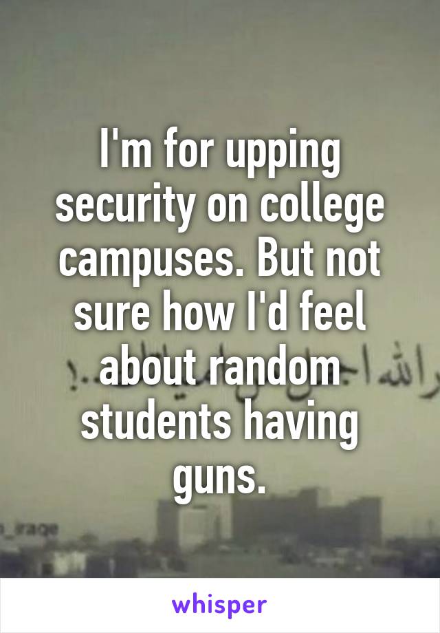 I'm for upping security on college campuses. But not sure how I'd feel about random students having guns.