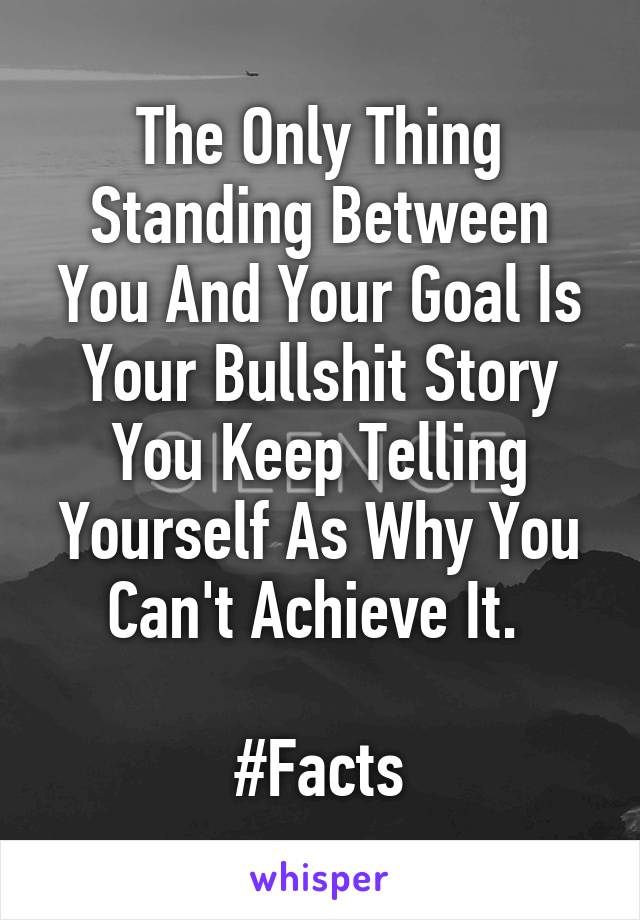 The Only Thing Standing Between You And Your Goal Is Your Bullshit Story You Keep Telling Yourself As Why You Can't Achieve It. 
 
#Facts