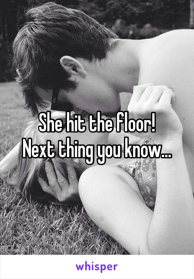 She hit the floor!
Next thing you know…